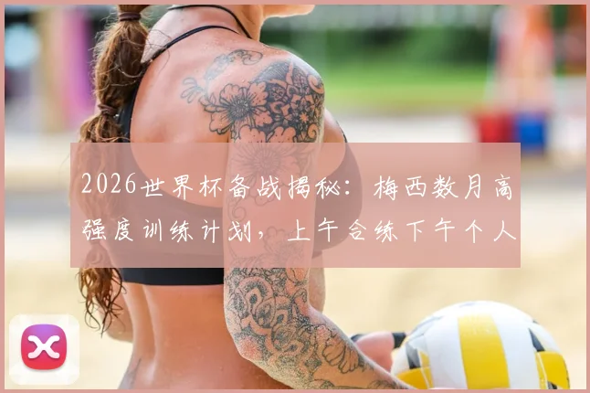2026世界杯备战揭秘：梅西数月高强度训练计划，上午合练下午个人加练细节全解析