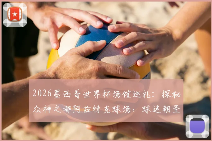 2026墨西哥世界杯场馆巡礼:探秘众神之都阿兹特克球场,球迷朝圣指南与行程攻略