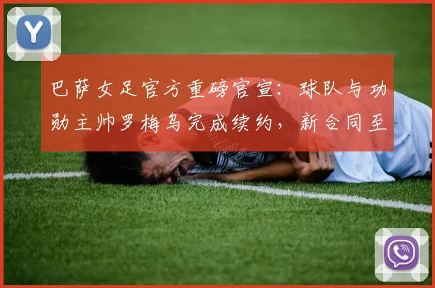 巴萨女足官方重磅官宣：球队与功勋主帅罗梅乌完成续约，新合同至2026年详情解读