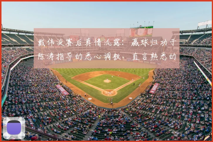 戴伟浚赛后真情流露：赢球归功于陈涛指导的悉心调教，直言熟悉的最佳状态已回归