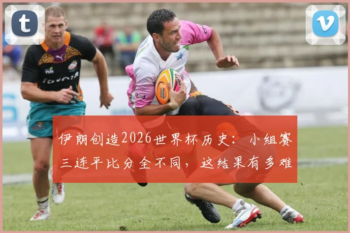 伊朗创造2026世界杯历史:小组赛三连平比分全不同,这结果有多难?附历届类似战绩全解析