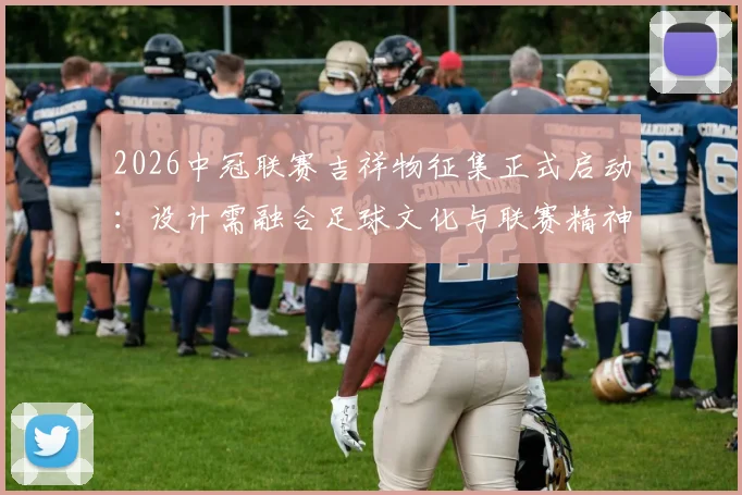 2026中冠联赛吉祥物征集正式启动:设计需融合足球文化与联赛精神,附投稿指南与设计要点