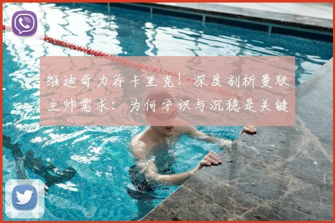维迪奇力荐卡里克!深度剖析曼联主帅需求:为何学识与沉稳是关键特质?