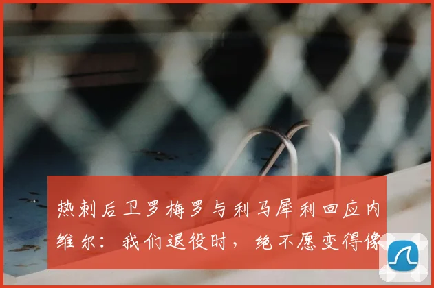 热刺后卫罗梅罗与利马犀利回应内维尔：我们退役时，绝不愿变得像某些评论员一样！解析球员回怼名宿风波