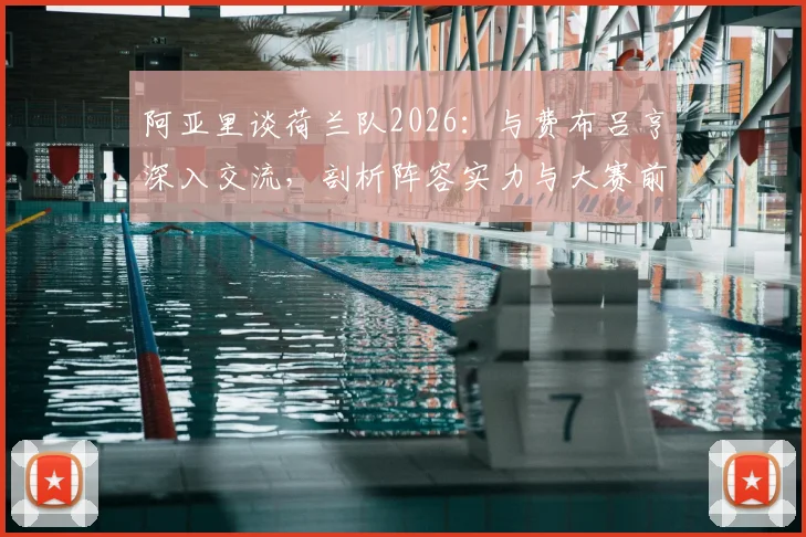阿亚里谈荷兰队2026：与费布吕亨深入交流，剖析阵容实力与大赛前景