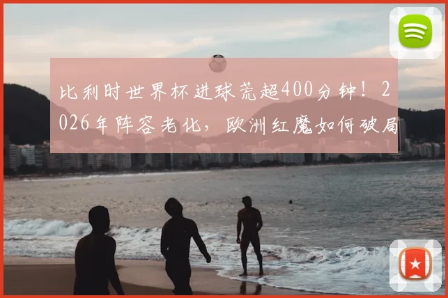 比利时世界杯进球荒超400分钟!2026年阵容老化,欧洲红魔如何破局自救?