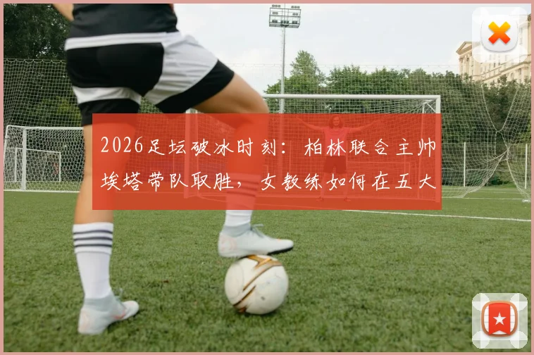 2026足坛破冰时刻：柏林联合主帅埃塔带队取胜，女教练如何在五大联赛站稳脚跟及未来展望