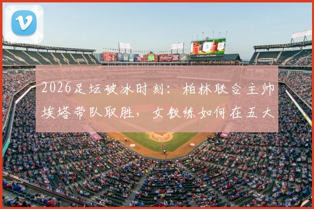 2026足坛破冰时刻:柏林联合主帅埃塔带队取胜,女教练如何在五大联赛站稳脚跟及未来展望