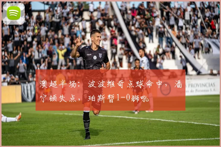 澳超半场：波波维奇点球命中，潘宁顿失点，珀斯暂1-0狮吼