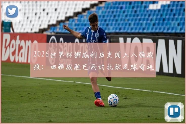 2026世界杯挪威创历史闯入八强战报:回顾战胜巴西的北欧足球奇迹与未来展望